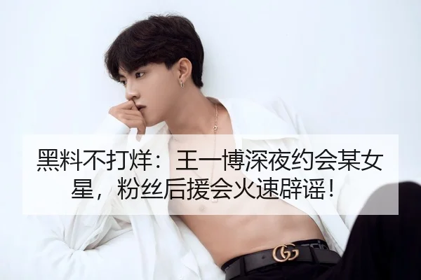 黑料不打烊：王一博深夜约会某女星，粉丝后援会火速辟谣！